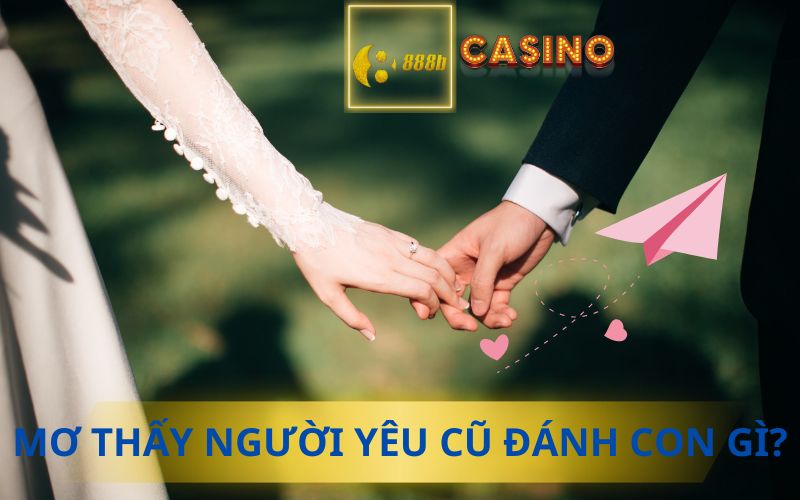 MƠ THẤY NGƯỜI YÊU CŨ ĐÁNH CON GÌ